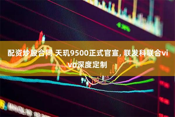 配资炒股合同 天玑9500正式官宣, 联发科联合vivo深度定制