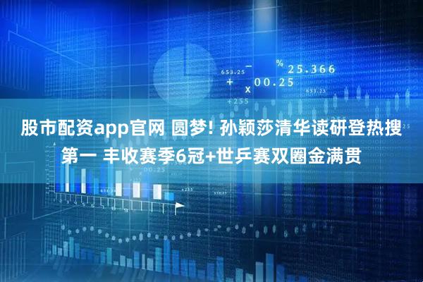 股市配资app官网 圆梦! 孙颖莎清华读研登热搜第一 丰收赛季6冠+世乒赛双圈金满贯