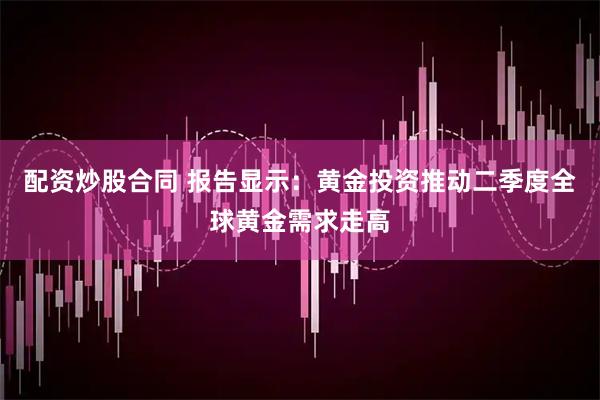 配资炒股合同 报告显示:黄金投资推动二季度全球黄金需求走高