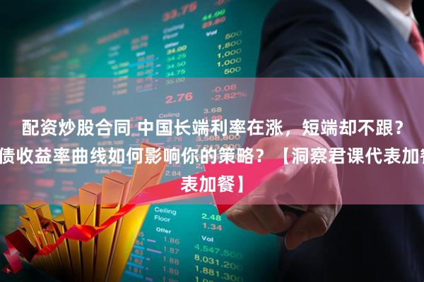 配资炒股合同 中国长端利率在涨，短端却不跟？中债收益率曲线如何影响你的策略？【洞察君课代表加餐】