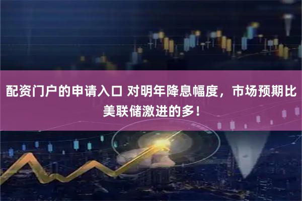 配资门户的申请入口 对明年降息幅度，市场预期比美联储激进的多！