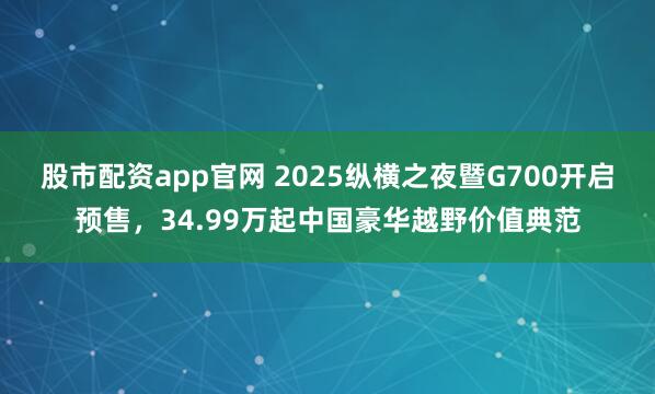 股市配资app官网 2025纵横之夜暨G700开启预售，34.99万起中国豪华越野价值典范