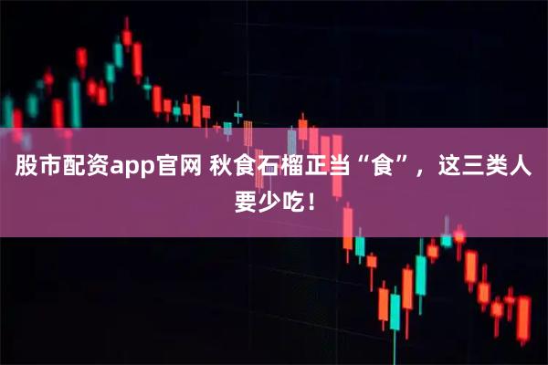 股市配资app官网 秋食石榴正当“食”,这三类人要少吃!