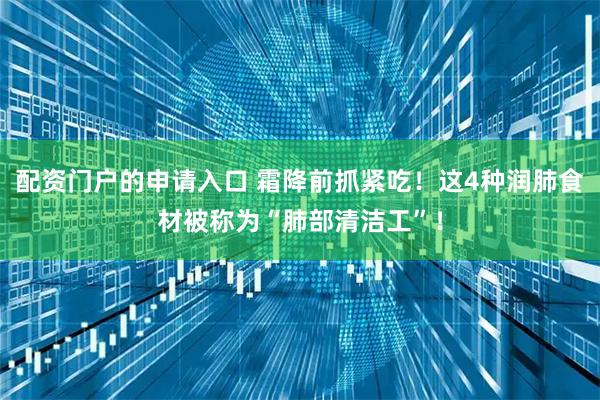 配资门户的申请入口 霜降前抓紧吃!这4种润肺食材被称为“肺部清洁工”!