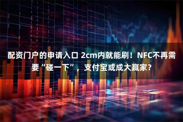 配资门户的申请入口 2cm内就能刷!NFC不再需要“碰一下”,支付宝或成大赢家?