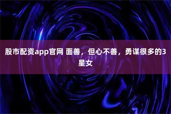 股市配资app官网 面善,但心不善,勇谋很多的3星女