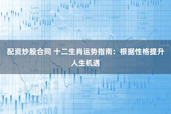 配资炒股合同 十二生肖运势指南:根据性格提升人生机遇