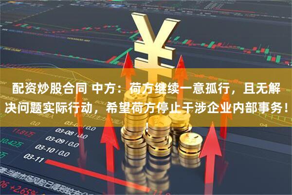 配资炒股合同 中方:荷方继续一意孤行,且无解决问题实际行动,希望荷方停止干涉企业内部事务!