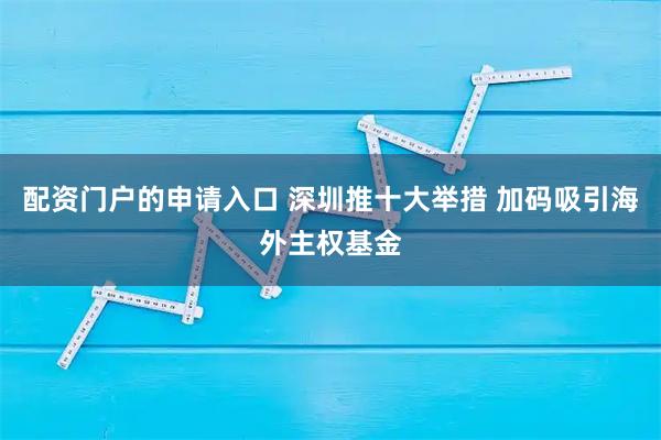 配资门户的申请入口 深圳推十大举措 加码吸引海外主权基金