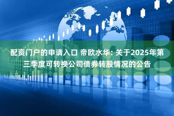 配资门户的申请入口 帝欧水华: 关于2025年第三季度可转换公司债券转股情况的公告