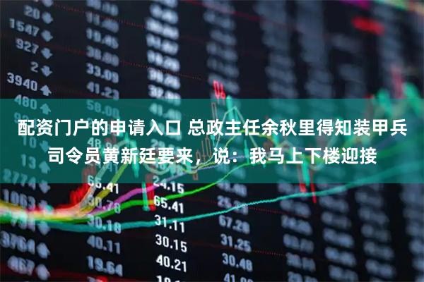 配资门户的申请入口 总政主任余秋里得知装甲兵司令员黄新廷要来,说:我马上下楼迎接