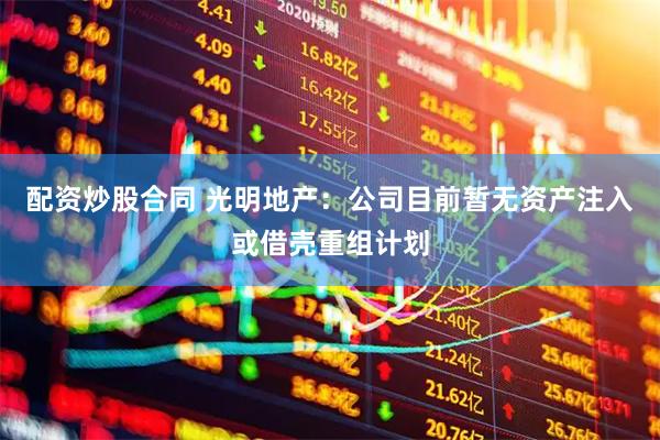 配资炒股合同 光明地产：公司目前暂无资产注入或借壳重组计划