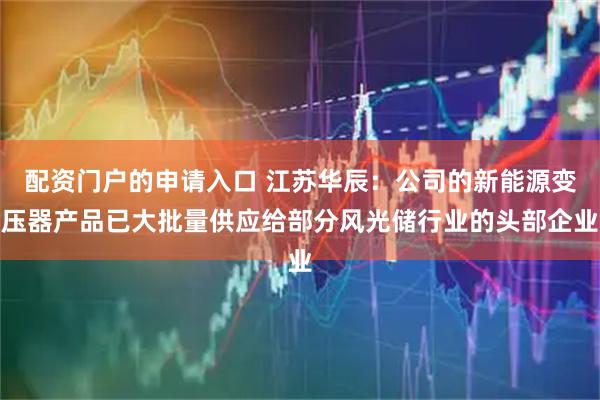 配资门户的申请入口 江苏华辰：公司的新能源变压器产品已大批量供应给部分风光储行业的头部企业