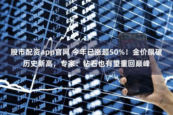 股市配资app官网 今年已涨超50%!金价飙破历史新高,专家:钻石也有望重回巅峰