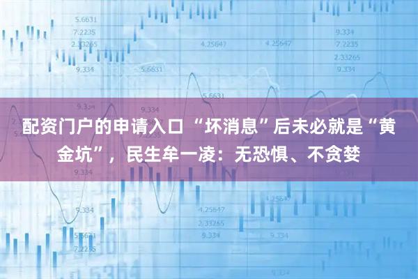 配资门户的申请入口 “坏消息”后未必就是“黄金坑”,民生牟一凌:无恐惧、不贪婪