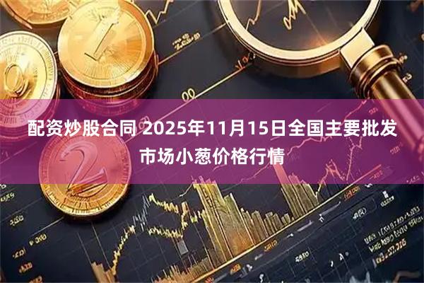 配资炒股合同 2025年11月15日全国主要批发市场小葱价格行情