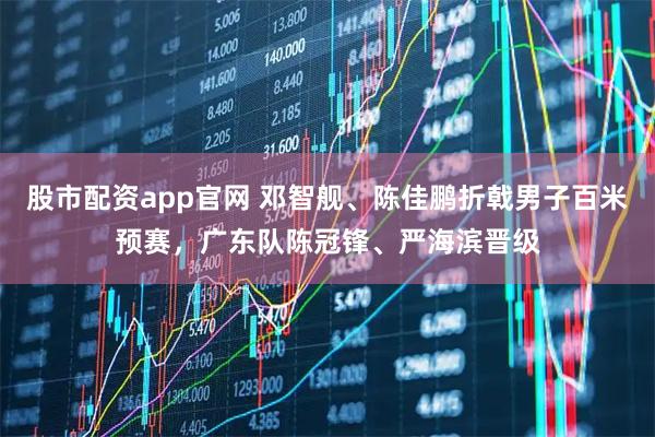 股市配资app官网 邓智舰、陈佳鹏折戟男子百米预赛,广东队陈冠锋、严海滨晋级