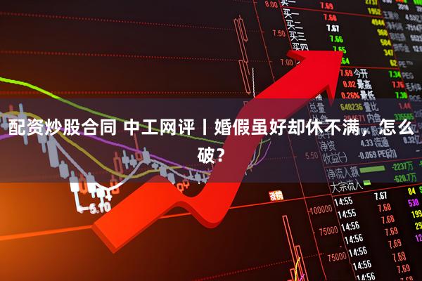 配资炒股合同 中工网评丨婚假虽好却休不满,怎么破?