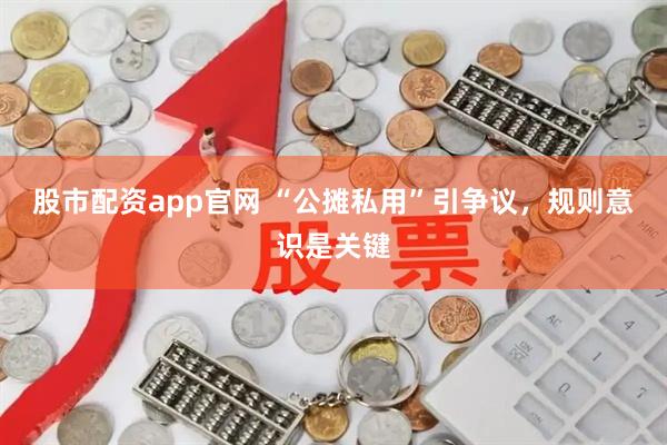 股市配资app官网 “公摊私用”引争议，规则意识是关键