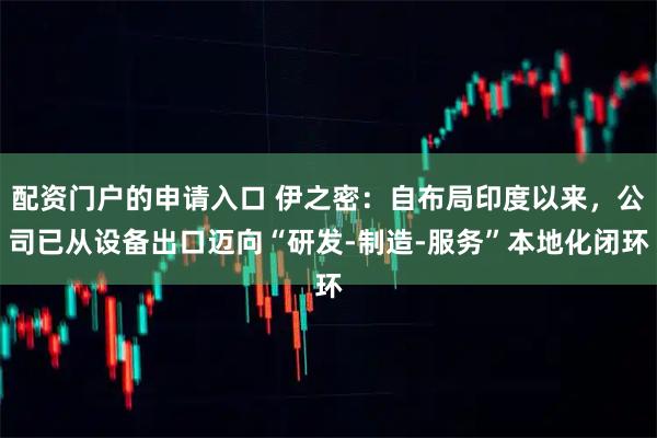 配资门户的申请入口 伊之密：自布局印度以来，公司已从设备出口迈向“研发-制造-服务”本地化闭环