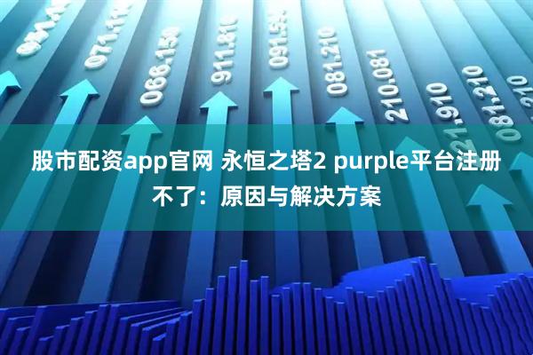 股市配资app官网 永恒之塔2 purple平台注册不了:原因与解决方案