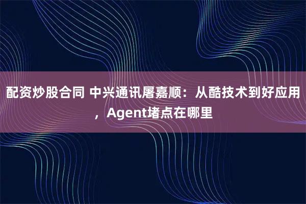 配资炒股合同 中兴通讯屠嘉顺：从酷技术到好应用，Agent堵点在哪里