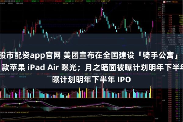 股市配资app官网 美团宣布在全国建设「骑手公寓」;2026 款苹果 iPad Air 曝光;月之暗面被曝计划明年下半年 IPO