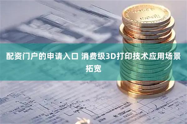 配资门户的申请入口 消费级3D打印技术应用场景拓宽