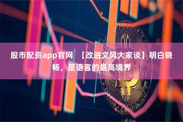 股市配资app官网 【改进文风大家谈】明白晓畅,是语言的最高境界